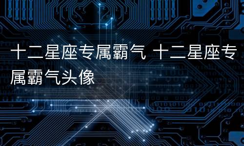 十二星座专属霸气 十二星座专属霸气头像
