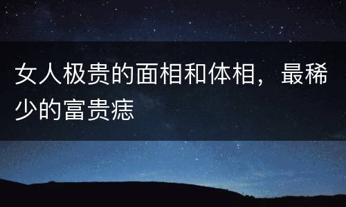 女人极贵的面相和体相，最稀少的富贵痣