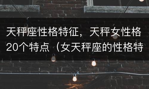 天秤座性格特征，天秤女性格20个特点（女天秤座的性格特点）