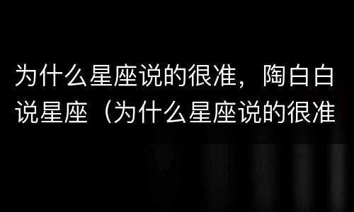 为什么星座说的很准，陶白白说星座（为什么星座说的很准,陶白白说星座不准）