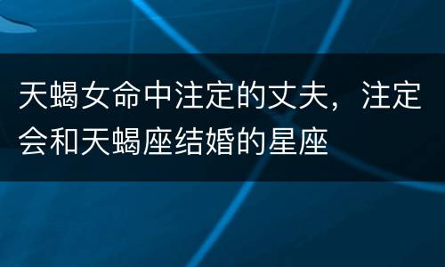 天蝎女命中注定的丈夫，注定会和天蝎座结婚的星座