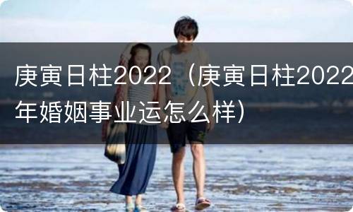 庚寅日柱2022（庚寅日柱2022年婚姻事业运怎么样）