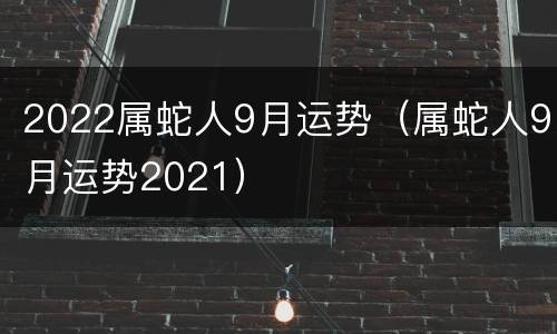 2022属蛇人9月运势（属蛇人9月运势2021）