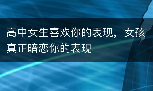 高中女生喜欢你的表现，女孩真正暗恋你的表现