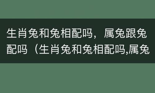 生肖兔和兔相配吗，属兔跟兔配吗（生肖兔和兔相配吗,属兔跟兔配吗合适吗）