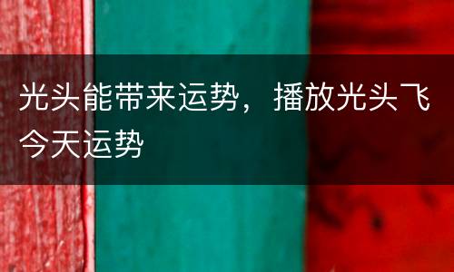 光头能带来运势，播放光头飞今天运势
