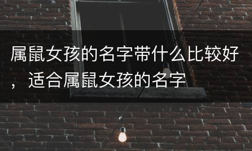 属鼠女孩的名字带什么比较好，适合属鼠女孩的名字