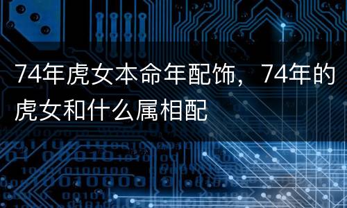 74年虎女本命年配饰，74年的虎女和什么属相配