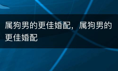 属狗男的更佳婚配，属狗男的更佳婚配
