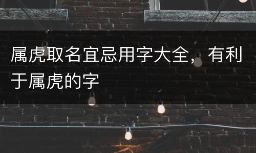 属虎取名宜忌用字大全，有利于属虎的字
