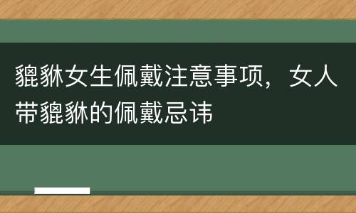貔貅女生佩戴注意事项，女人带貔貅的佩戴忌讳