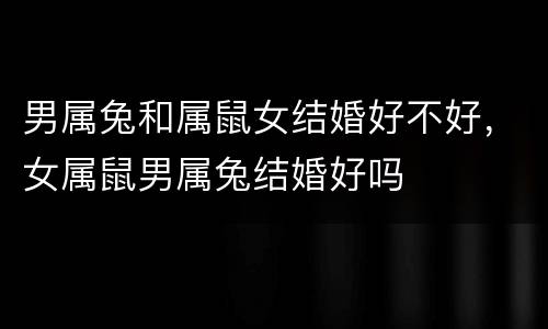 男属兔和属鼠女结婚好不好，女属鼠男属兔结婚好吗
