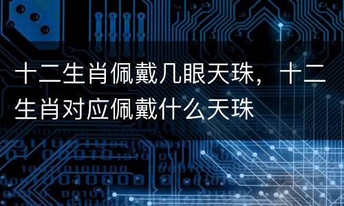 十二生肖佩戴几眼天珠，十二生肖对应佩戴什么天珠