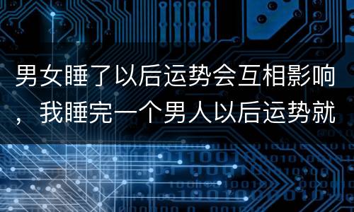 男女睡了以后运势会互相影响，我睡完一个男人以后运势就一般了 为什么呀？