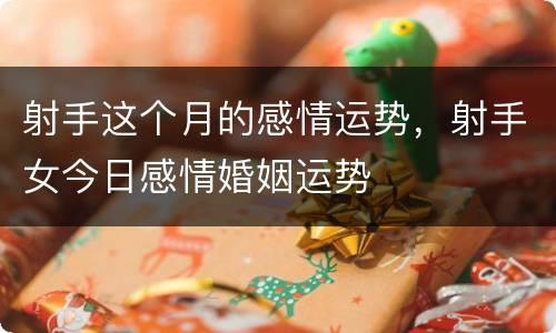 射手这个月的感情运势，射手女今日感情婚姻运势