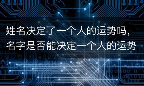 姓名决定了一个人的运势吗，名字是否能决定一个人的运势