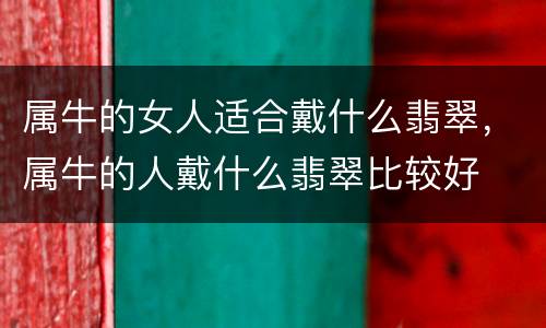 属牛的女人适合戴什么翡翠，属牛的人戴什么翡翠比较好