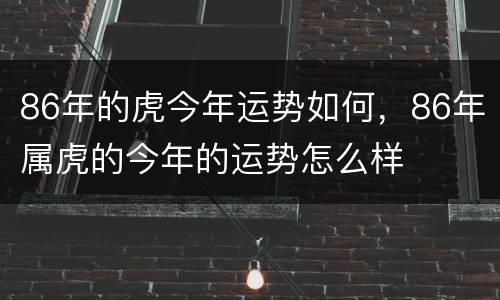 86年的虎今年运势如何，86年属虎的今年的运势怎么样
