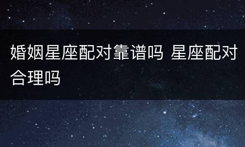 婚姻星座配对靠谱吗 星座配对合理吗