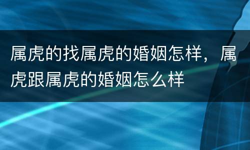 属虎的找属虎的婚姻怎样，属虎跟属虎的婚姻怎么样