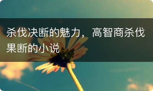 杀伐决断的魅力，高智商杀伐果断的小说