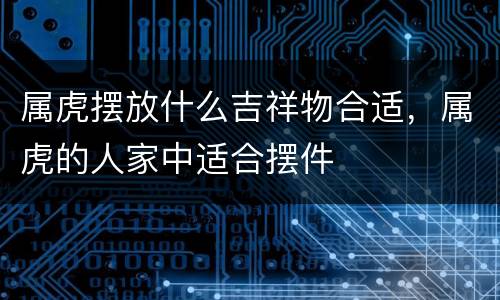 属虎摆放什么吉祥物合适，属虎的人家中适合摆件