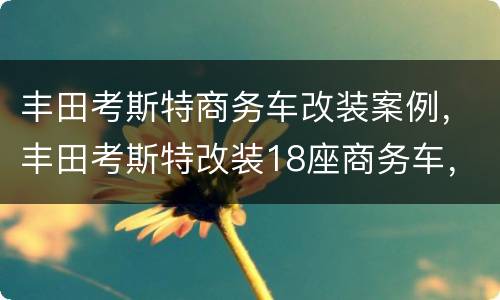 丰田考斯特商务车改装案例，丰田考斯特改装18座商务车，租赁 旅游 班车