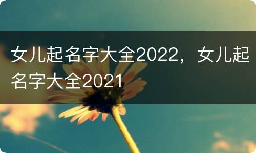 女儿起名字大全2022，女儿起名字大全2021