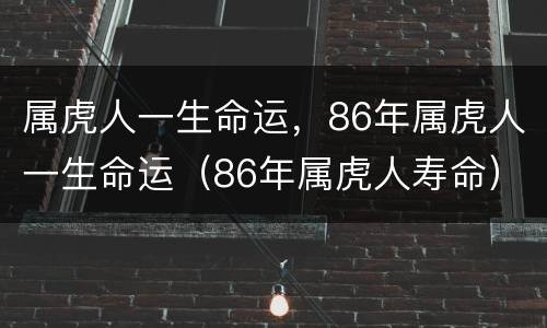 属虎人一生命运，86年属虎人一生命运（86年属虎人寿命）