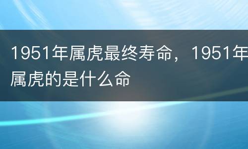 1951年属虎最终寿命，1951年属虎的是什么命