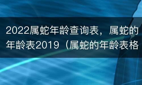 2022属蛇年龄查询表，属蛇的年龄表2019（属蛇的年龄表格2020）