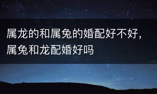 属龙的和属兔的婚配好不好，属兔和龙配婚好吗