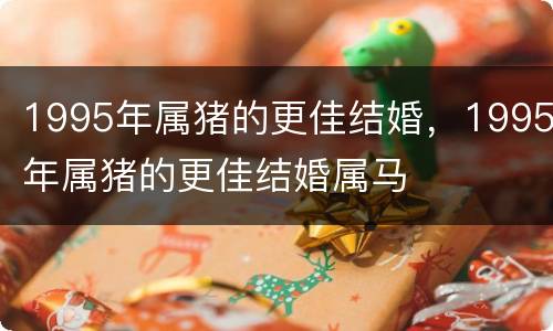 1995年属猪的更佳结婚，1995年属猪的更佳结婚属马