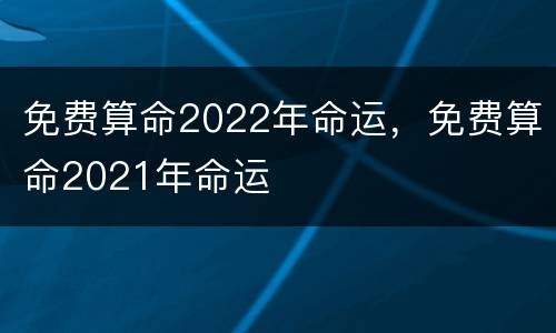 免费算命2022年命运，免费算命2021年命运