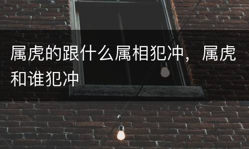 属虎的跟什么属相犯冲，属虎和谁犯冲