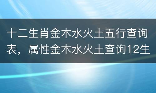 十二生肖金木水火土五行查询表，属性金木水火土查询12生肖