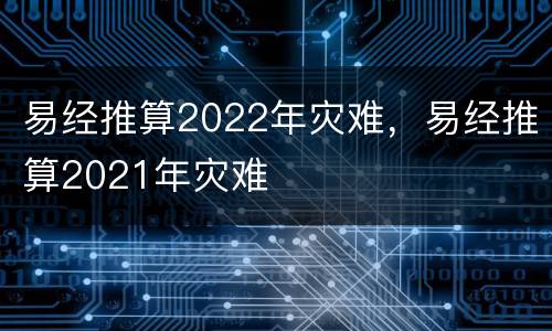 易经推算2022年灾难，易经推算2021年灾难