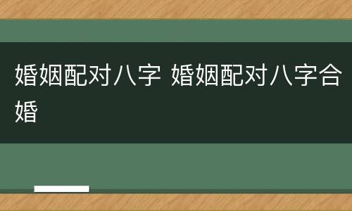 婚姻配对八字 婚姻配对八字合婚
