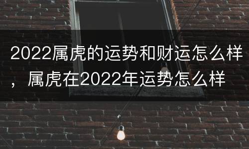2022属虎的运势和财运怎么样，属虎在2022年运势怎么样