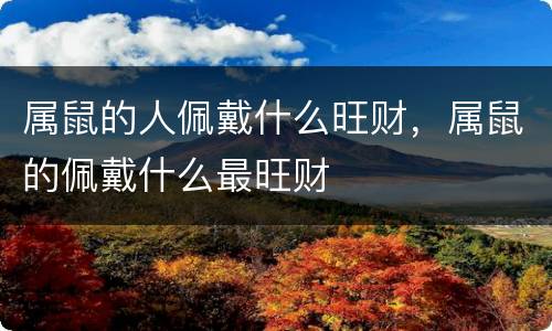 属鼠的人佩戴什么旺财，属鼠的佩戴什么最旺财