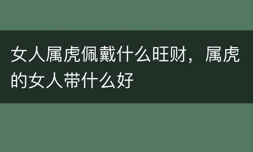 女人属虎佩戴什么旺财，属虎的女人带什么好