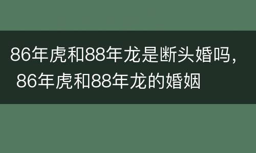 86年虎和88年龙是断头婚吗， 86年虎和88年龙的婚姻