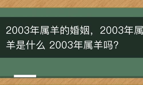 2003年属羊的婚姻，2003年属羊是什么 2003年属羊吗?