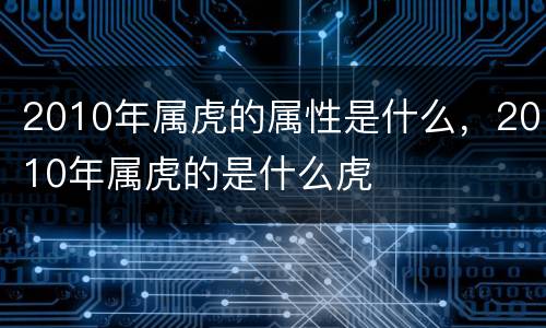 2010年属虎的属性是什么，2010年属虎的是什么虎