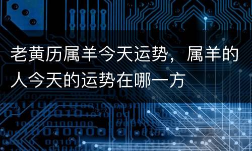 老黄历属羊今天运势，属羊的人今天的运势在哪一方