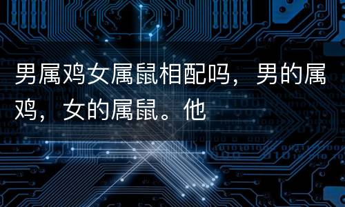 男属鸡女属鼠相配吗，男的属鸡，女的属鼠。他