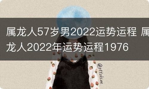 属龙人57岁男2022运势运程 属龙人2022年运势运程1976