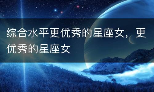 综合水平更优秀的星座女，更优秀的星座女