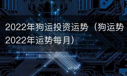 2022年狗运投资运势（狗运势2022年运势每月）