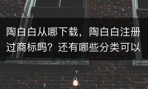陶白白从哪下载，陶白白注册过商标吗？还有哪些分类可以注册？